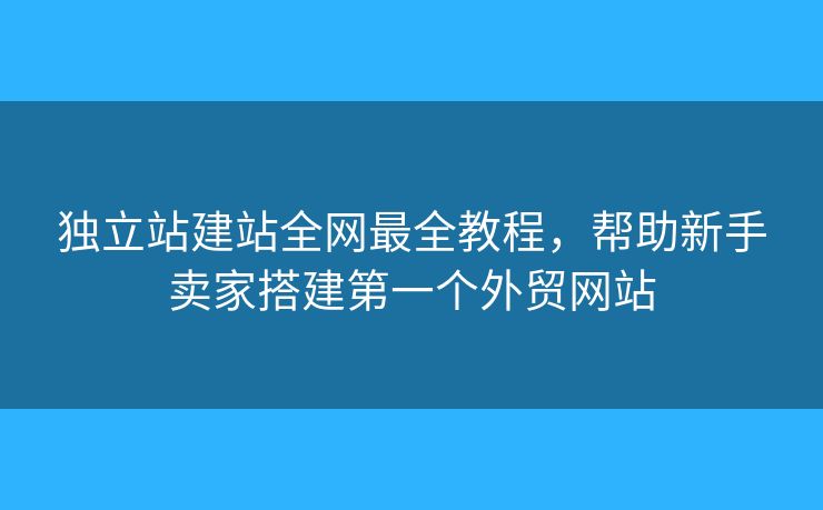 獨立站建站全網(wǎng)最全教程，幫助新手賣家搭建第一個外貿(mào)網(wǎng)站