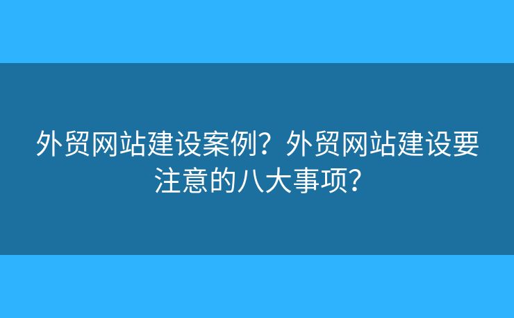 外貿(mào)網(wǎng)站建設(shè)案例？外貿(mào)網(wǎng)站建設(shè)要注意的八大事項？