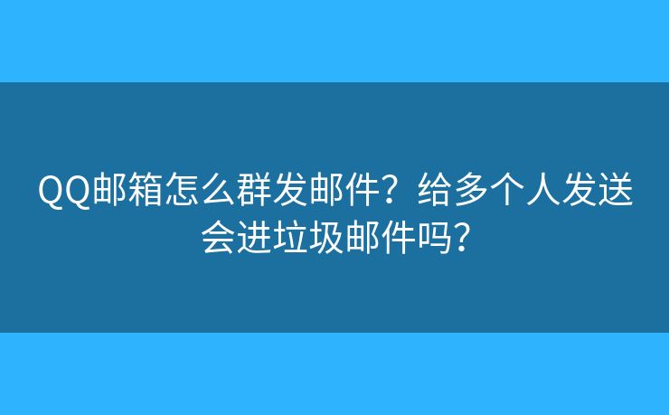 QQ郵箱怎么群發(fā)郵件？給多個人發(fā)送會進垃圾郵件嗎？