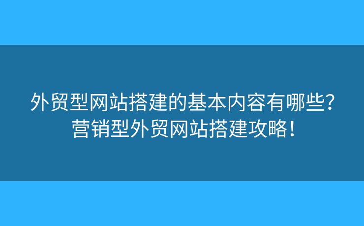 外貿(mào)型網(wǎng)站搭建的基本內(nèi)容有哪些？營銷型外貿(mào)網(wǎng)站搭建攻略！