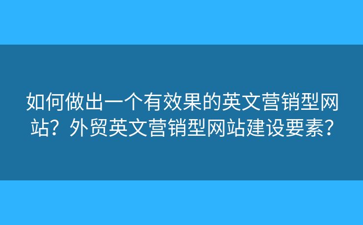 如何做出一個有效果的英文營銷型網(wǎng)站？外貿(mào)英文營銷型網(wǎng)站建設(shè)要素？