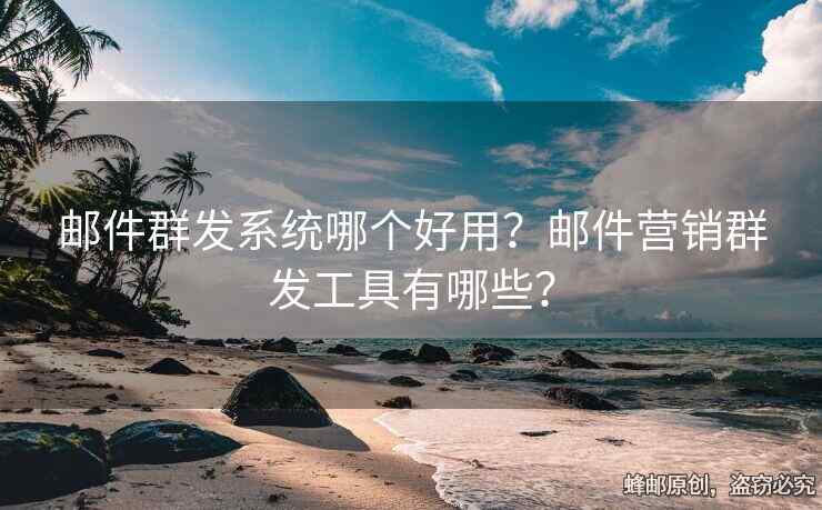 郵件群發(fā)系統(tǒng)哪個(gè)好用？郵件營(yíng)銷群發(fā)工具有哪些？