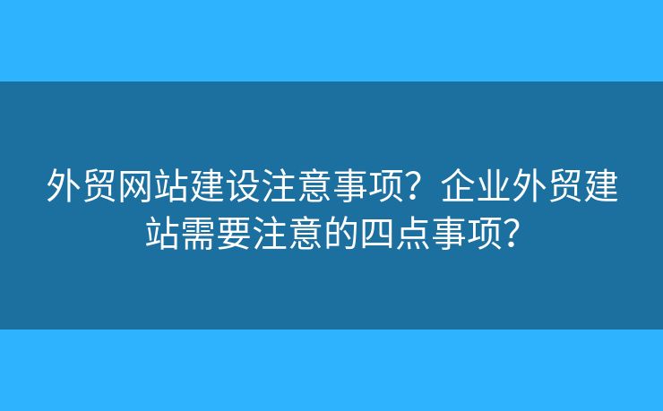 外貿(mào)網(wǎng)站建設(shè)注意事項(xiàng)？企業(yè)外貿(mào)建站需要注意的四點(diǎn)事項(xiàng)？