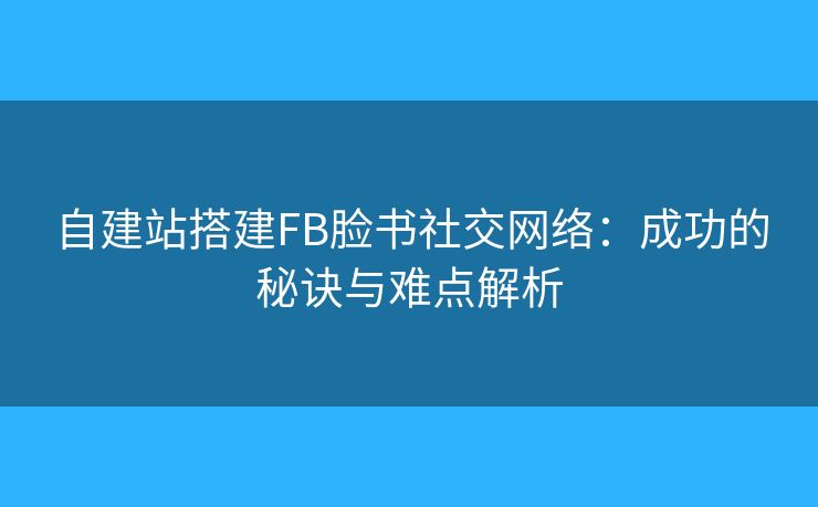 自建站搭建FB臉書(shū)社交網(wǎng)絡(luò)：成功的秘訣與難點(diǎn)解析