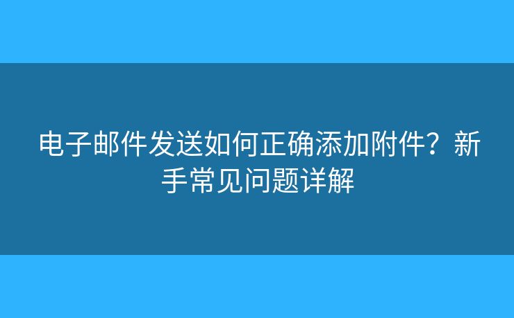 電子郵件發(fā)送如何正確添加附件？新手常見問題詳解