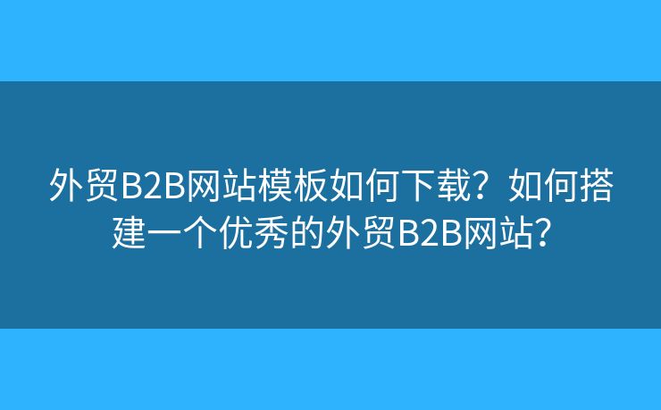外貿(mào)B2B網(wǎng)站模板如何下載？如何搭建一個(gè)優(yōu)秀的外貿(mào)B2B網(wǎng)站？