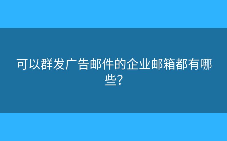 可以群發(fā)廣告郵件的企業(yè)郵箱都有哪些？