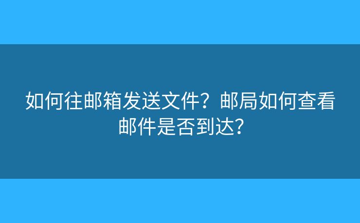 如何往郵箱發(fā)送文件？郵局如何查看郵件是否到達(dá)？