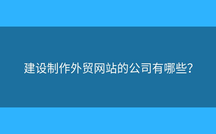 建設(shè)制作外貿(mào)網(wǎng)站的公司有哪些？