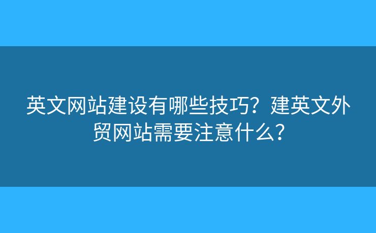 英文網(wǎng)站建設(shè)有哪些技巧？建英文外貿(mào)網(wǎng)站需要注意什么？