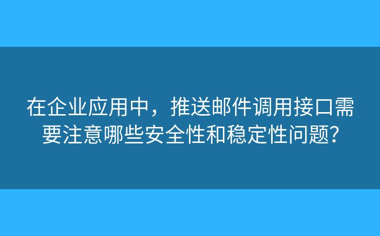 在企業(yè)應(yīng)用中，推送郵件調(diào)用接口需要注意哪些安全性和穩(wěn)定性問題？