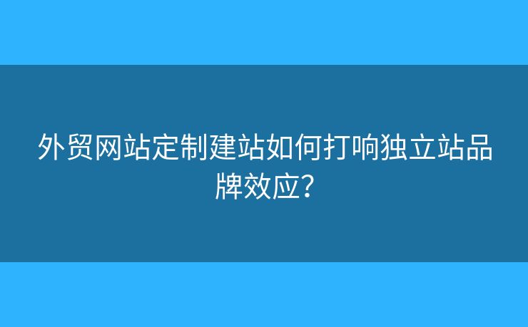 外貿(mào)網(wǎng)站定制建站如何打響獨立站品牌效應？