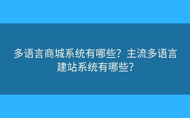 多語(yǔ)言商城系統(tǒng)有哪些？主流多語(yǔ)言建站系統(tǒng)有哪些？