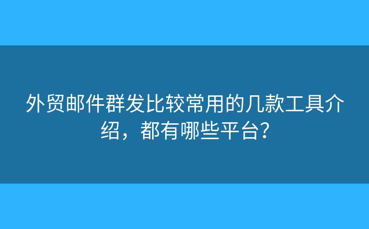 外貿(mào)郵件群發(fā)比較常用的幾款工具介紹，都有哪些平臺？