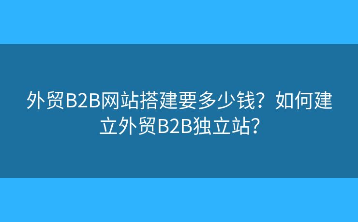 外貿(mào)B2B網(wǎng)站搭建要多少錢？如何建立外貿(mào)B2B獨(dú)立站？