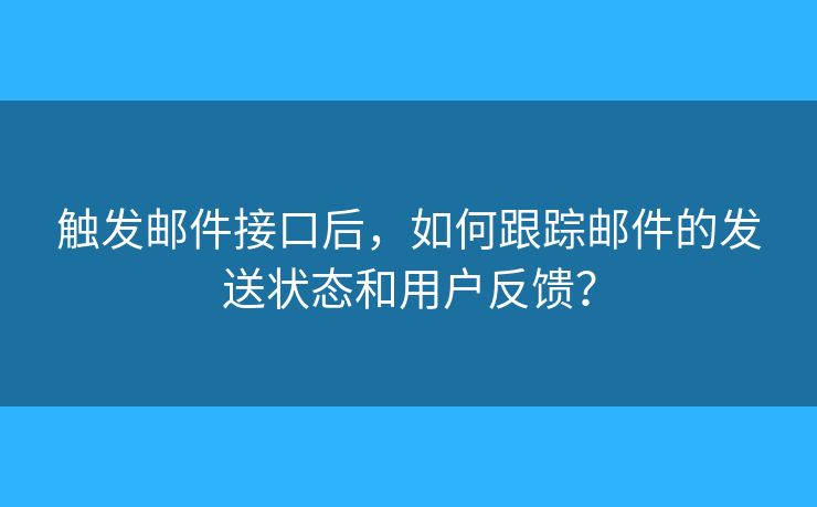 觸發(fā)郵件接口后，如何跟蹤?quán)]件的發(fā)送狀態(tài)和用戶反饋？