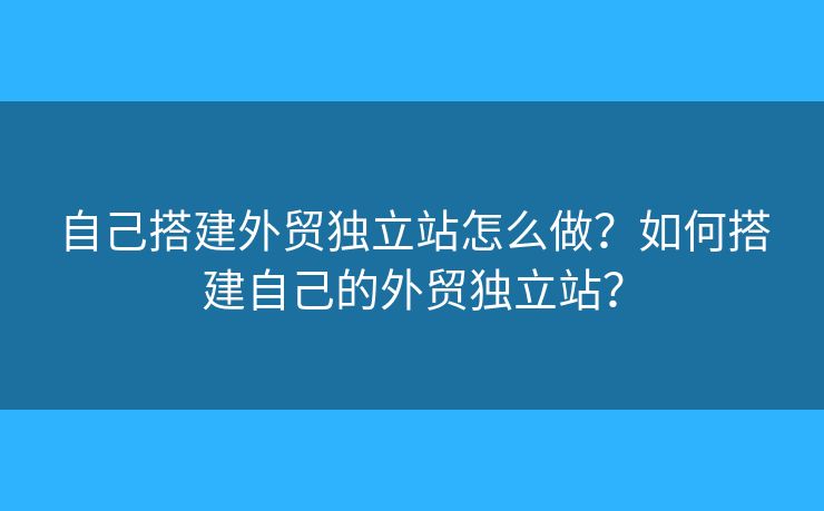 自己搭建外貿(mào)獨(dú)立站怎么做？如何搭建自己的外貿(mào)獨(dú)立站？