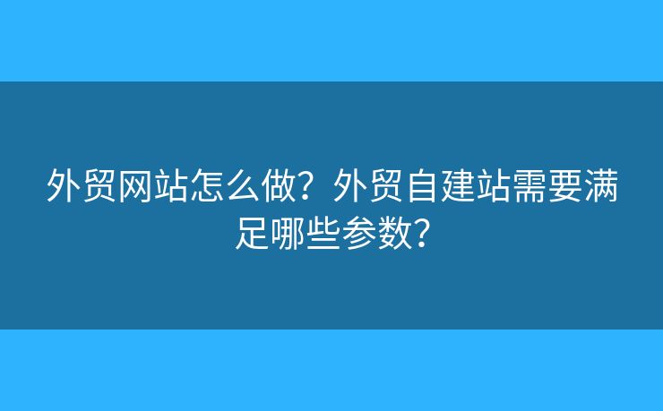外貿(mào)網(wǎng)站怎么做？外貿(mào)自建站需要滿足哪些參數(shù)？