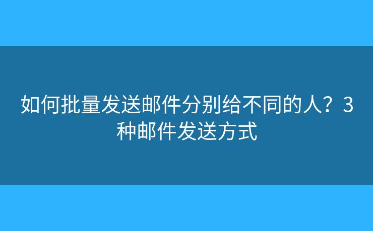 如何批量發(fā)送郵件分別給不同的人？3種郵件發(fā)送方式