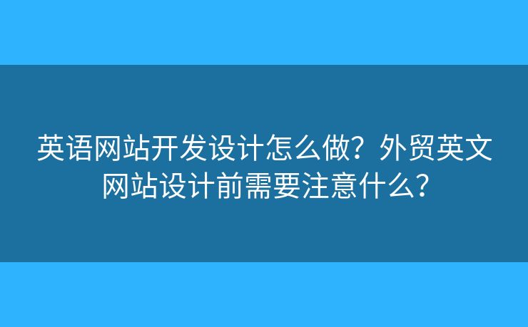 英語網(wǎng)站開發(fā)設(shè)計怎么做？外貿(mào)英文網(wǎng)站設(shè)計前需要注意什么？