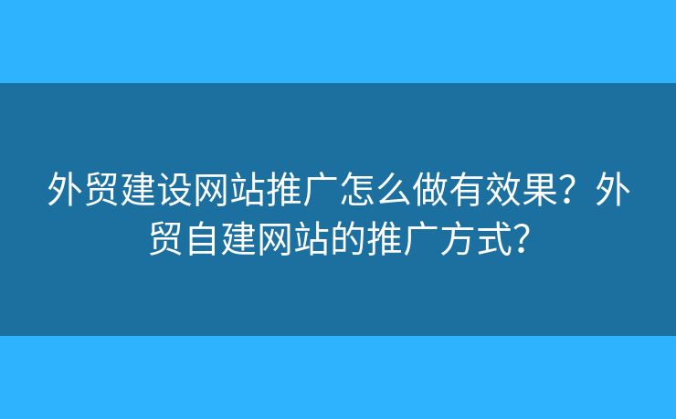 外貿(mào)建設(shè)網(wǎng)站推廣怎么做有效果？外貿(mào)自建網(wǎng)站的推廣方式？