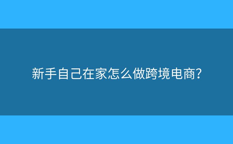 新手自己在家怎么做跨境電商？