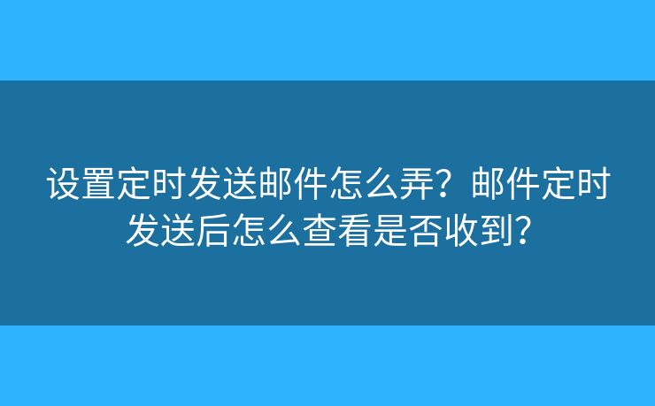 設(shè)置定時(shí)發(fā)送郵件怎么弄？郵件定時(shí)發(fā)送后怎么查看是否收到？