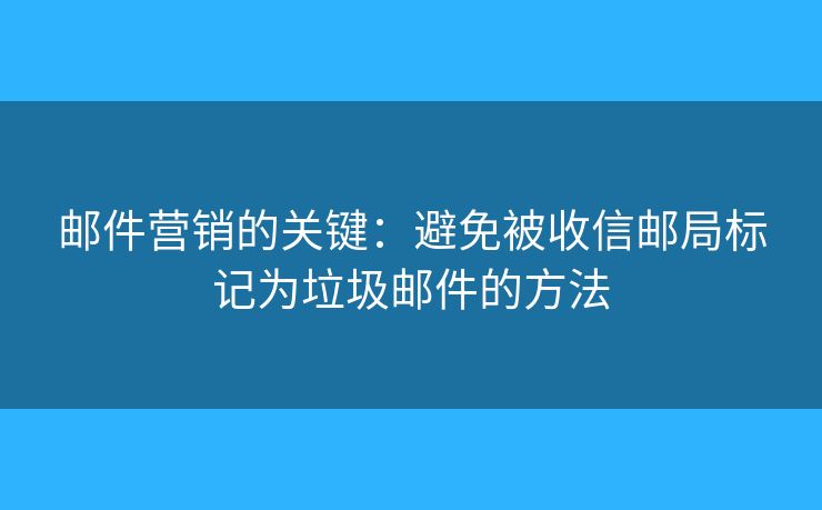 郵件營(yíng)銷的關(guān)鍵：避免被收信郵局標(biāo)記為垃圾郵件的方法