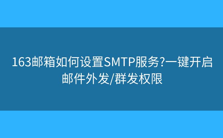 163郵箱如何設(shè)置SMTP服務(wù)?一鍵開(kāi)啟郵件外發(fā)/群發(fā)權(quán)限