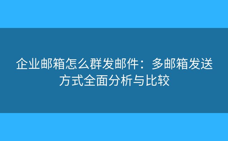 企業(yè)郵箱怎么群發(fā)郵件：多郵箱發(fā)送方式全面分析與比較