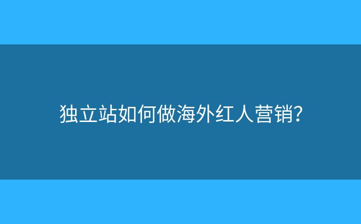 獨(dú)立站如何做海外紅人營銷？