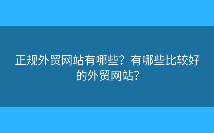 正規(guī)外貿(mào)網(wǎng)站有哪些？有哪些比較好的外貿(mào)網(wǎng)站？
