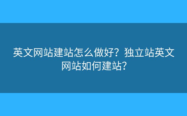英文網站建站怎么做好？獨立站英文網站如何建站？