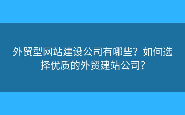 外貿型網站建設公司有哪些？如何選擇優(yōu)質的外貿建站公司？