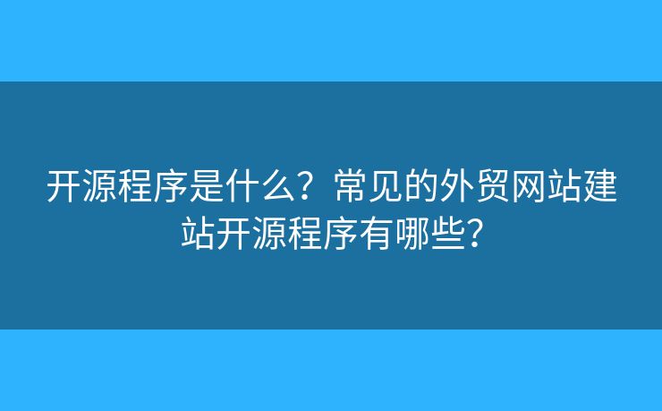 開源程序是什么？常見的外貿(mào)網(wǎng)站建站開源程序有哪些？