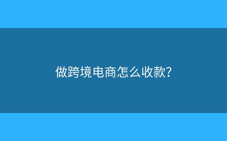 做跨境電商怎么收款？