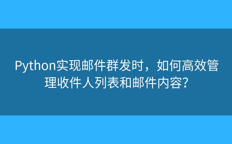 Python實(shí)現(xiàn)郵件群發(fā)時(shí)，如何高效管理收件人列表和郵件內(nèi)容？