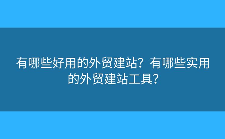 有哪些好用的外貿(mào)建站？有哪些實(shí)用的外貿(mào)建站工具？