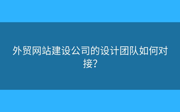 外貿(mào)網(wǎng)站建設(shè)公司的設(shè)計(jì)團(tuán)隊(duì)如何對(duì)接？