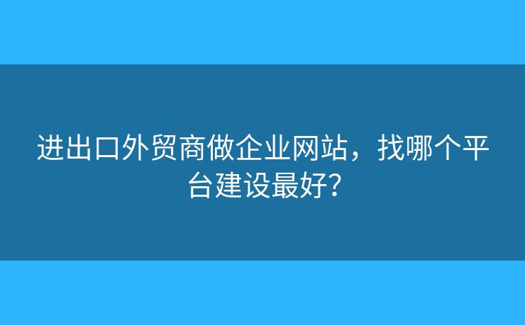 進(jìn)出口外貿(mào)商做企業(yè)網(wǎng)站，找哪個平臺建設(shè)最好？