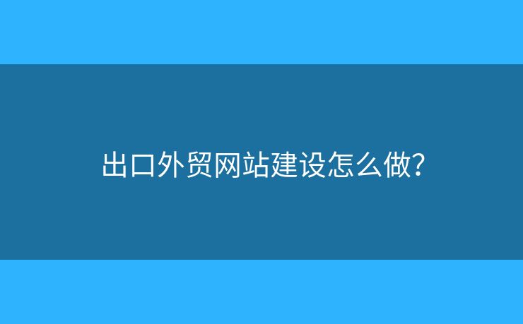 出口外貿(mào)網(wǎng)站建設(shè)怎么做？