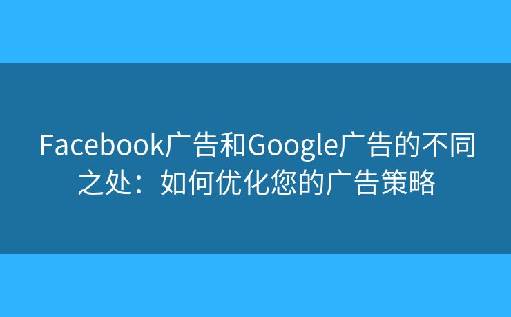 Facebook廣告和Google廣告的不同之處：如何優(yōu)化您的廣告策略