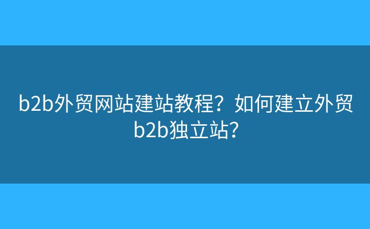 b2b外貿(mào)網(wǎng)站建站教程？如何建立外貿(mào)b2b獨立站？