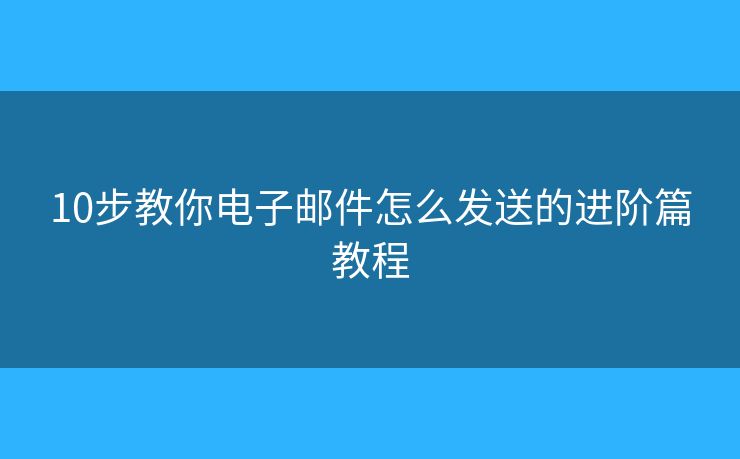 10步教你電子郵件怎么發(fā)送的進(jìn)階篇教程