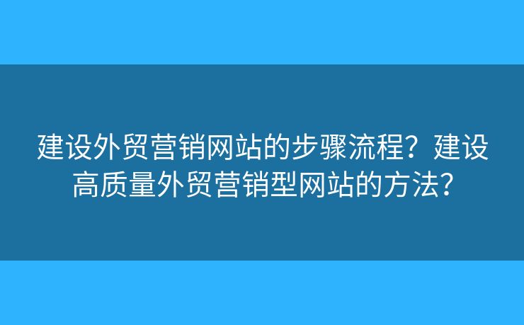 建設(shè)外貿(mào)營(yíng)銷(xiāo)網(wǎng)站的步驟流程？建設(shè)高質(zhì)量外貿(mào)營(yíng)銷(xiāo)型網(wǎng)站的方法？