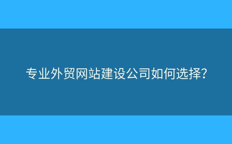專業(yè)外貿(mào)網(wǎng)站建設(shè)公司如何選擇？
