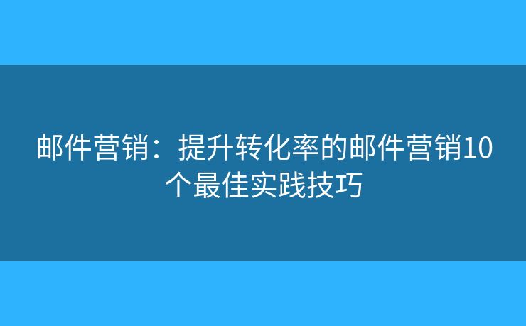 郵件營(yíng)銷：提升轉(zhuǎn)化率的郵件營(yíng)銷10個(gè)最佳實(shí)踐技巧