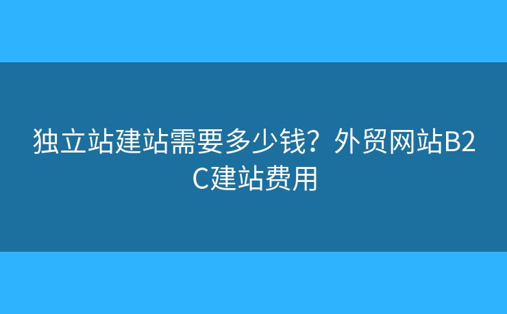 獨(dú)立站建站需要多少錢？外貿(mào)網(wǎng)站B2C建站費(fèi)用