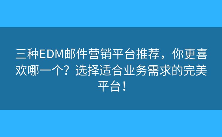 三種EDM郵件營銷平臺推薦，你更喜歡哪一個？選擇適合業(yè)務(wù)需求的完美平臺！