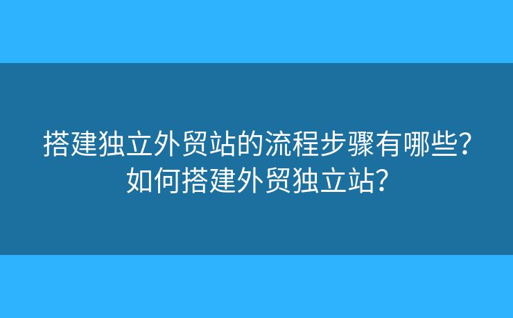 搭建獨(dú)立外貿(mào)站的流程步驟有哪些？如何搭建外貿(mào)獨(dú)立站？